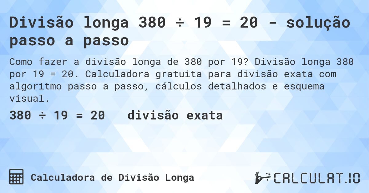 Divisão longa 380 ÷ 19 = 20 - solução passo a passo. Divisão longa 380 por 19 = 20. Calculadora gratuita para divisão exata com algoritmo passo a passo, cálculos detalhados e esquema visual.