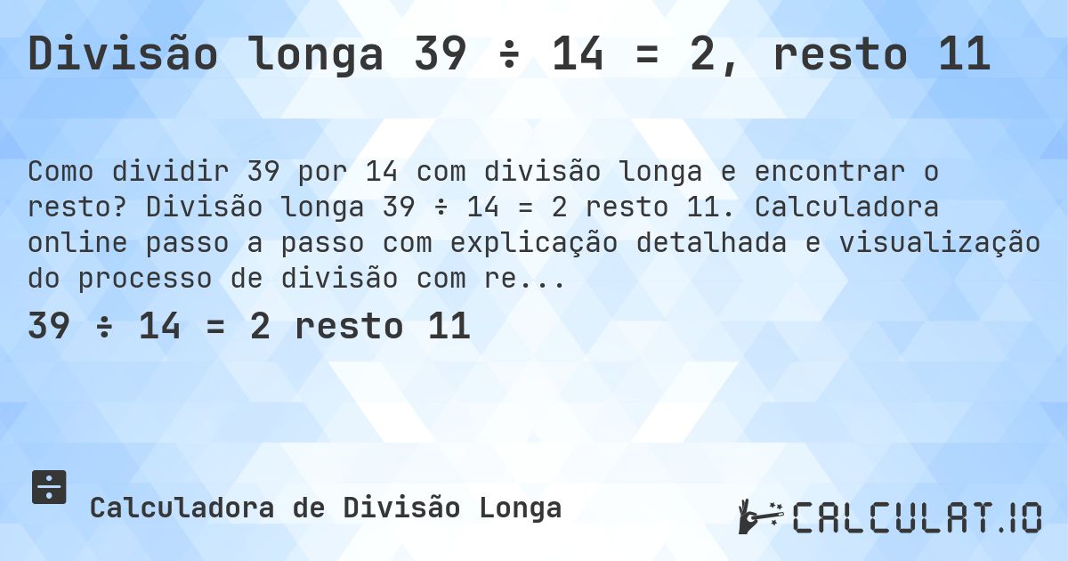 Divisão longa 39 ÷ 14 = 2, resto 11. Divisão longa 39 ÷ 14 = 2 resto 11. Calculadora online passo a passo com explicação detalhada e visualização do processo de divisão com resto.