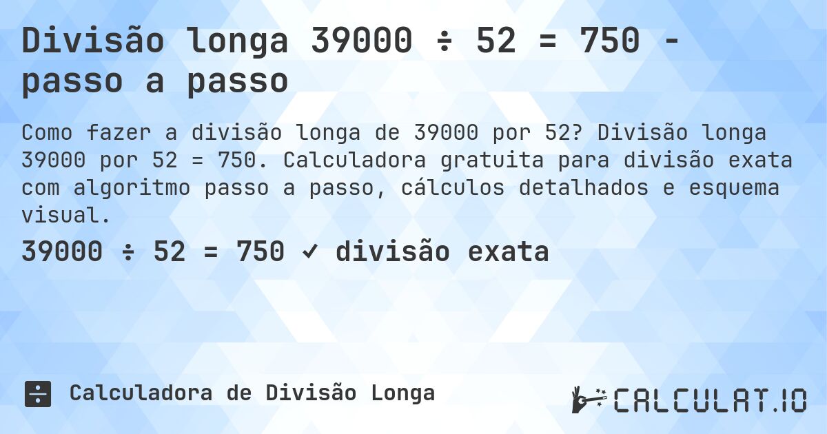Divisão longa 39000 ÷ 52 = 750 - passo a passo. Divisão longa 39000 por 52 = 750. Calculadora gratuita para divisão exata com algoritmo passo a passo, cálculos detalhados e esquema visual.