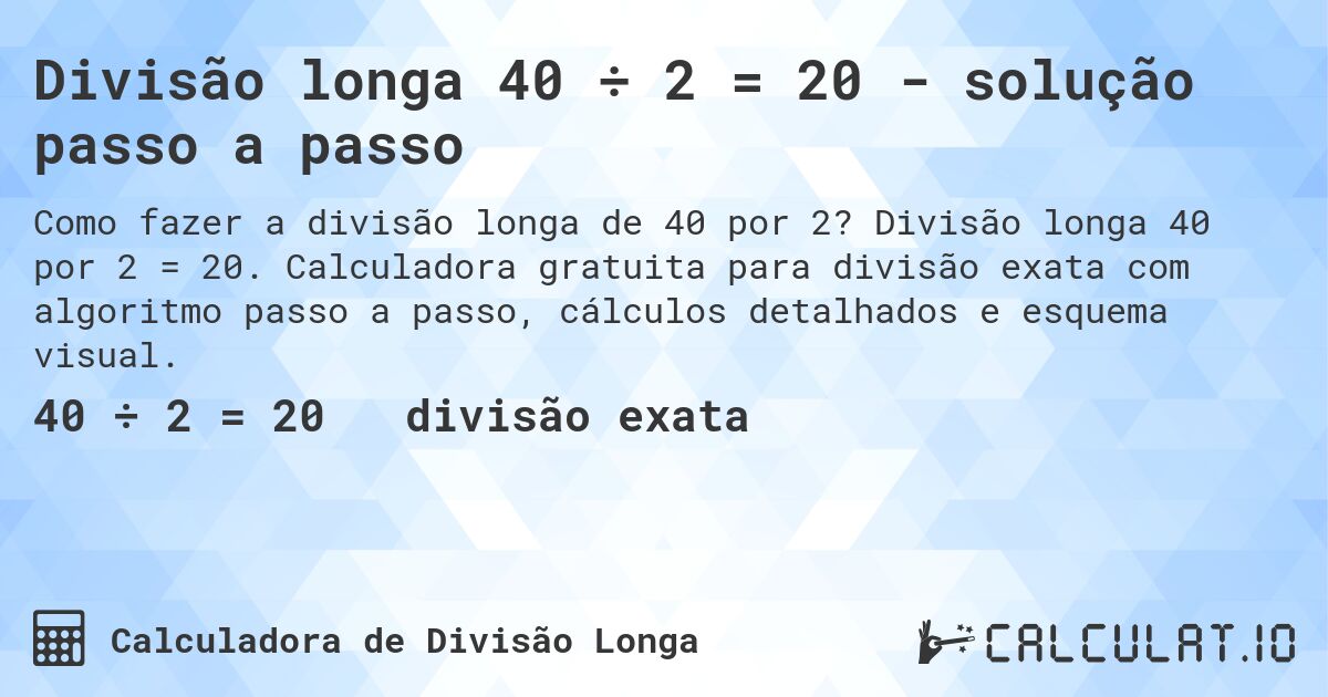 Divisão longa 40 ÷ 2 = 20 - solução passo a passo. Divisão longa 40 por 2 = 20. Calculadora gratuita para divisão exata com algoritmo passo a passo, cálculos detalhados e esquema visual.