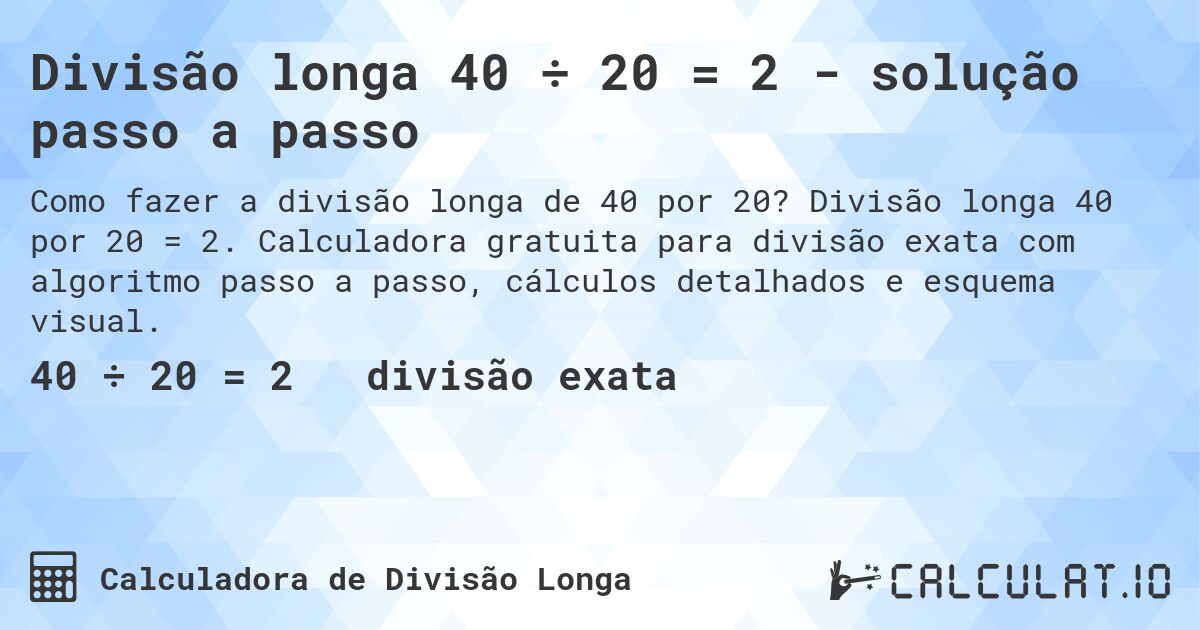 Divisão longa 40 ÷ 20 = 2 - solução passo a passo. Divisão longa 40 por 20 = 2. Calculadora gratuita para divisão exata com algoritmo passo a passo, cálculos detalhados e esquema visual.