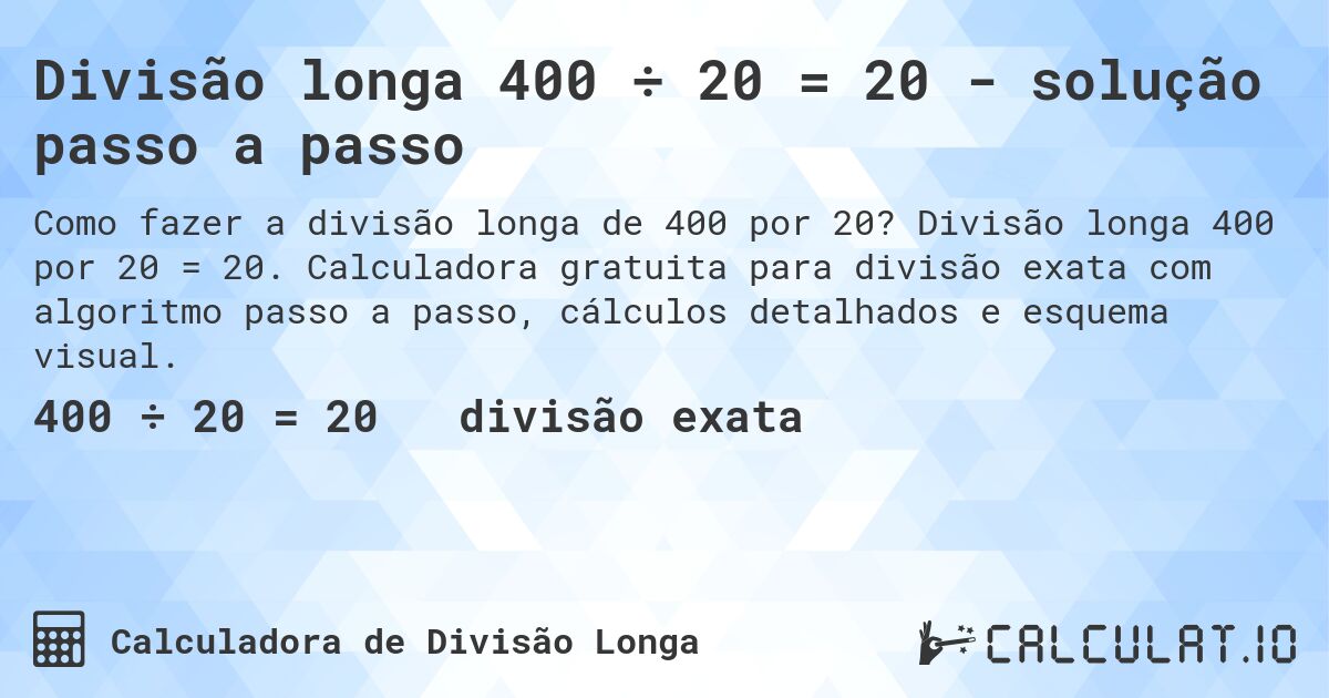 Divisão longa 400 ÷ 20 = 20 - solução passo a passo. Divisão longa 400 por 20 = 20. Calculadora gratuita para divisão exata com algoritmo passo a passo, cálculos detalhados e esquema visual.