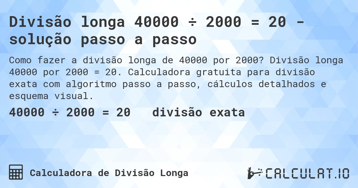 Divisão longa 40000 ÷ 2000 = 20 - solução passo a passo. Divisão longa 40000 por 2000 = 20. Calculadora gratuita para divisão exata com algoritmo passo a passo, cálculos detalhados e esquema visual.