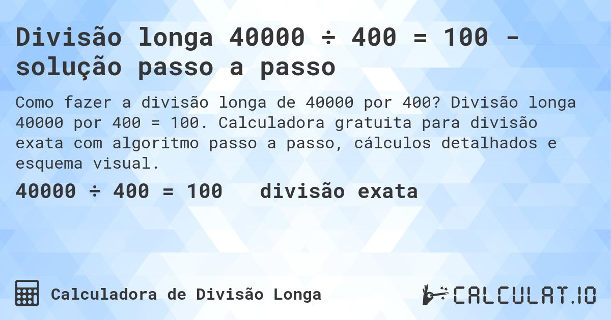 Divisão longa 40000 ÷ 400 = 100 - solução passo a passo. Divisão longa 40000 por 400 = 100. Calculadora gratuita para divisão exata com algoritmo passo a passo, cálculos detalhados e esquema visual.