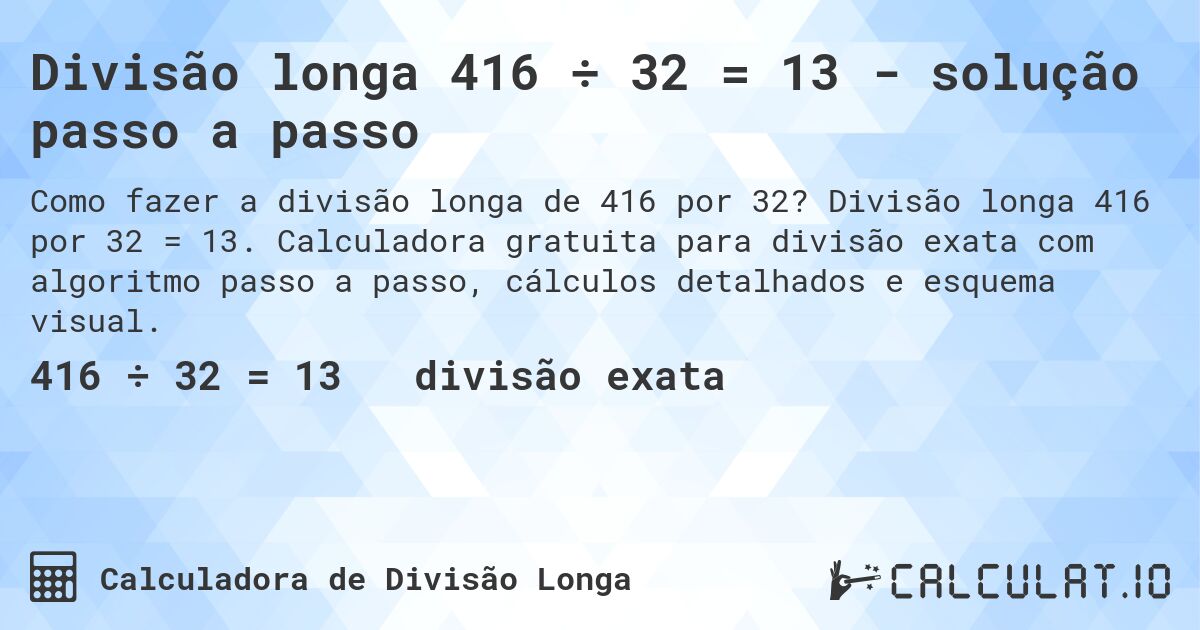 Divisão longa 416 ÷ 32 = 13 - solução passo a passo. Divisão longa 416 por 32 = 13. Calculadora gratuita para divisão exata com algoritmo passo a passo, cálculos detalhados e esquema visual.