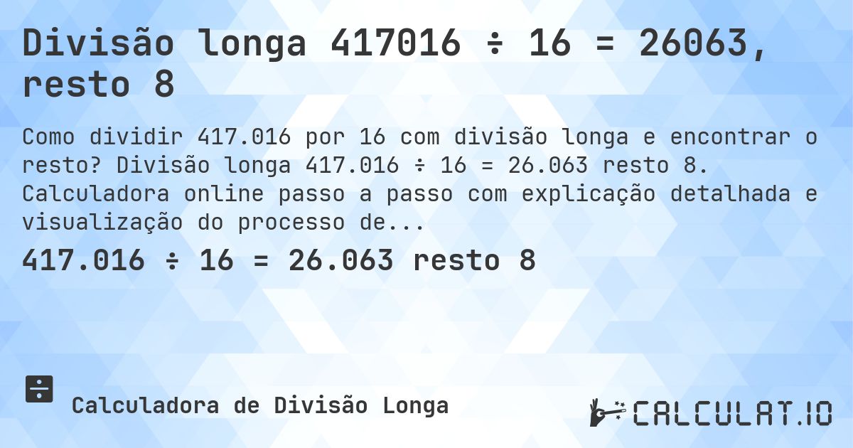 Divisão longa 417016 ÷ 16 = 26063, resto 8. Divisão longa 417.016 ÷ 16 = 26.063 resto 8. Calculadora online passo a passo com explicação detalhada e visualização do processo de divisão com resto.