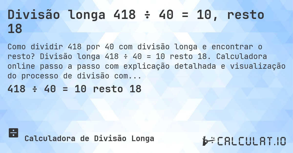 Divisão longa 418 ÷ 40 = 10, resto 18. Divisão longa 418 ÷ 40 = 10 resto 18. Calculadora online passo a passo com explicação detalhada e visualização do processo de divisão com resto.
