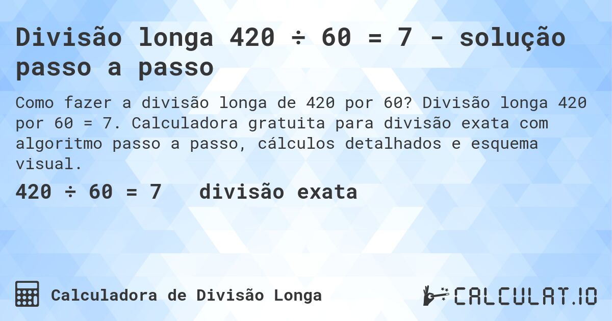 Divisão longa 420 ÷ 60 = 7 - solução passo a passo. Divisão longa 420 por 60 = 7. Calculadora gratuita para divisão exata com algoritmo passo a passo, cálculos detalhados e esquema visual.