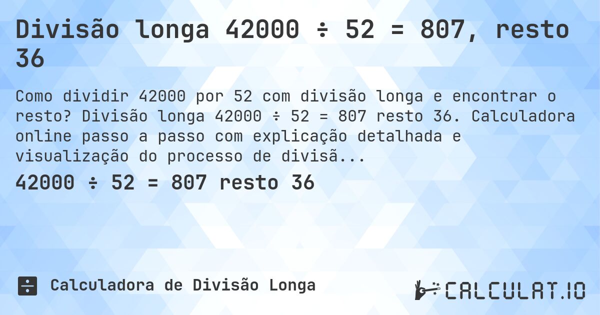 Divisão longa 42000 ÷ 52 = 807, resto 36. Divisão longa 42000 ÷ 52 = 807 resto 36. Calculadora online passo a passo com explicação detalhada e visualização do processo de divisão com resto.