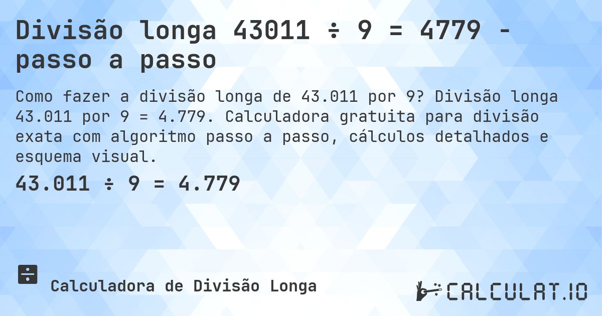 Divisão longa 43011 ÷ 9 = 4779 - passo a passo. Divisão longa 43.011 por 9 = 4.779. Calculadora gratuita para divisão exata com algoritmo passo a passo, cálculos detalhados e esquema visual.