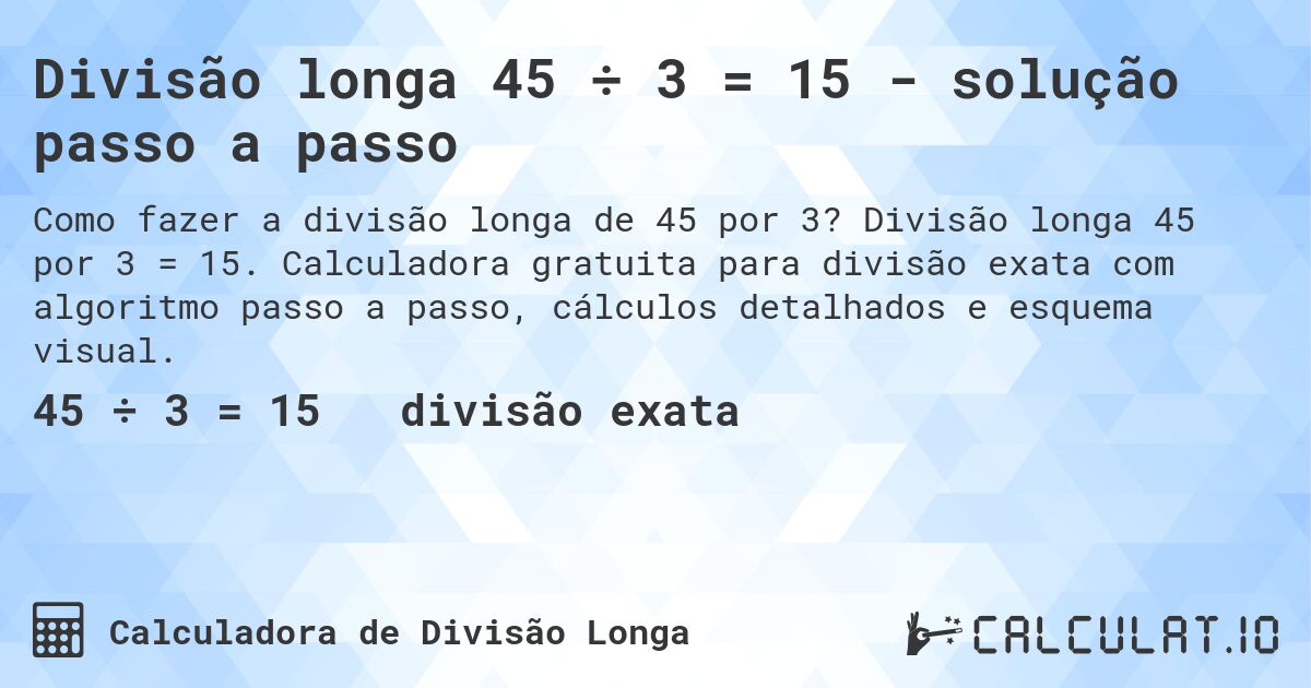 Divisão longa 45 ÷ 3 = 15 - solução passo a passo. Divisão longa 45 por 3 = 15. Calculadora gratuita para divisão exata com algoritmo passo a passo, cálculos detalhados e esquema visual.