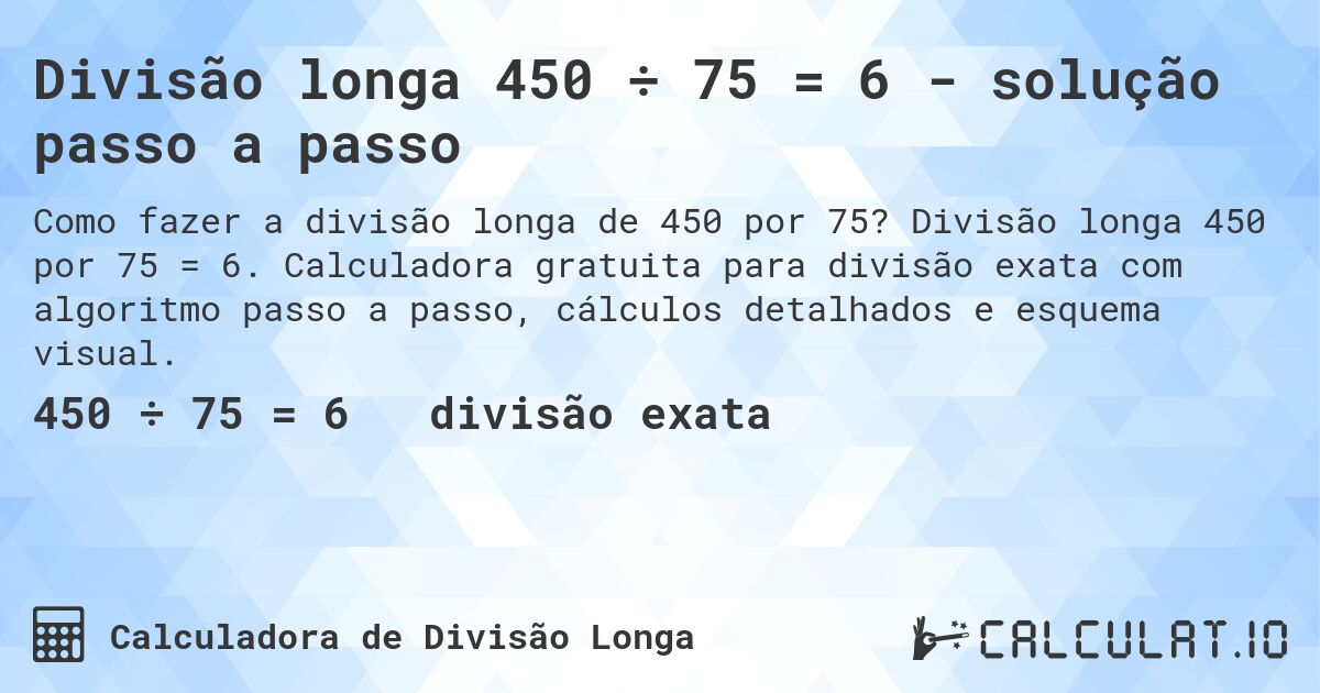 Divisão longa 450 ÷ 75 = 6 - solução passo a passo. Divisão longa 450 por 75 = 6. Calculadora gratuita para divisão exata com algoritmo passo a passo, cálculos detalhados e esquema visual.