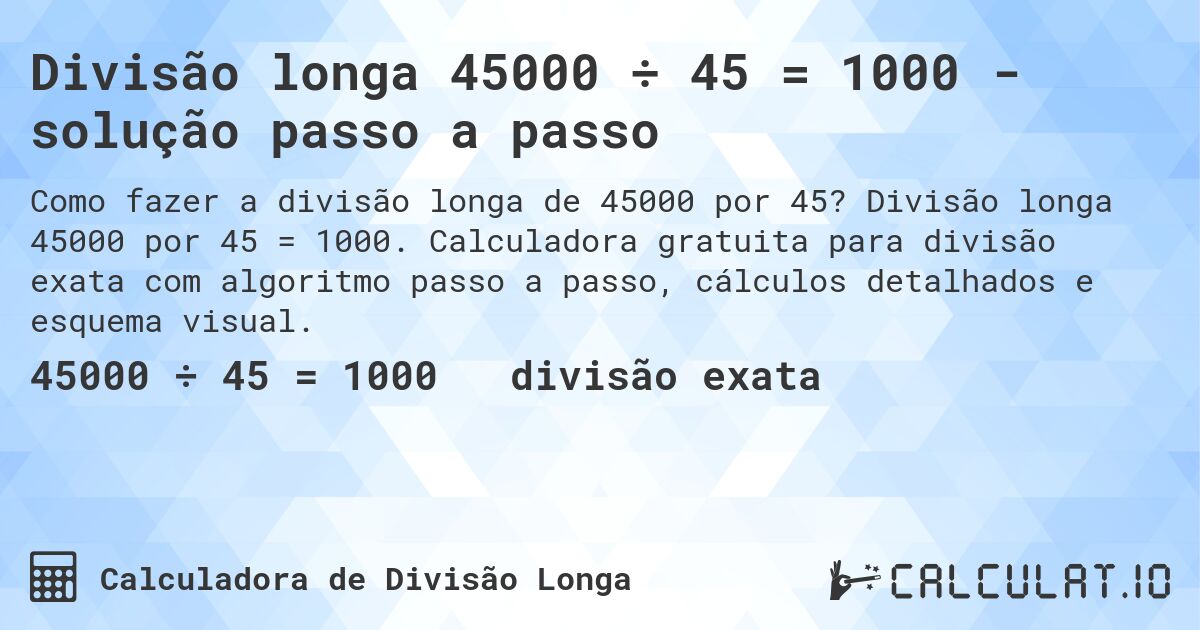 Divisão longa 45000 ÷ 45 = 1000 - solução passo a passo. Divisão longa 45000 por 45 = 1000. Calculadora gratuita para divisão exata com algoritmo passo a passo, cálculos detalhados e esquema visual.