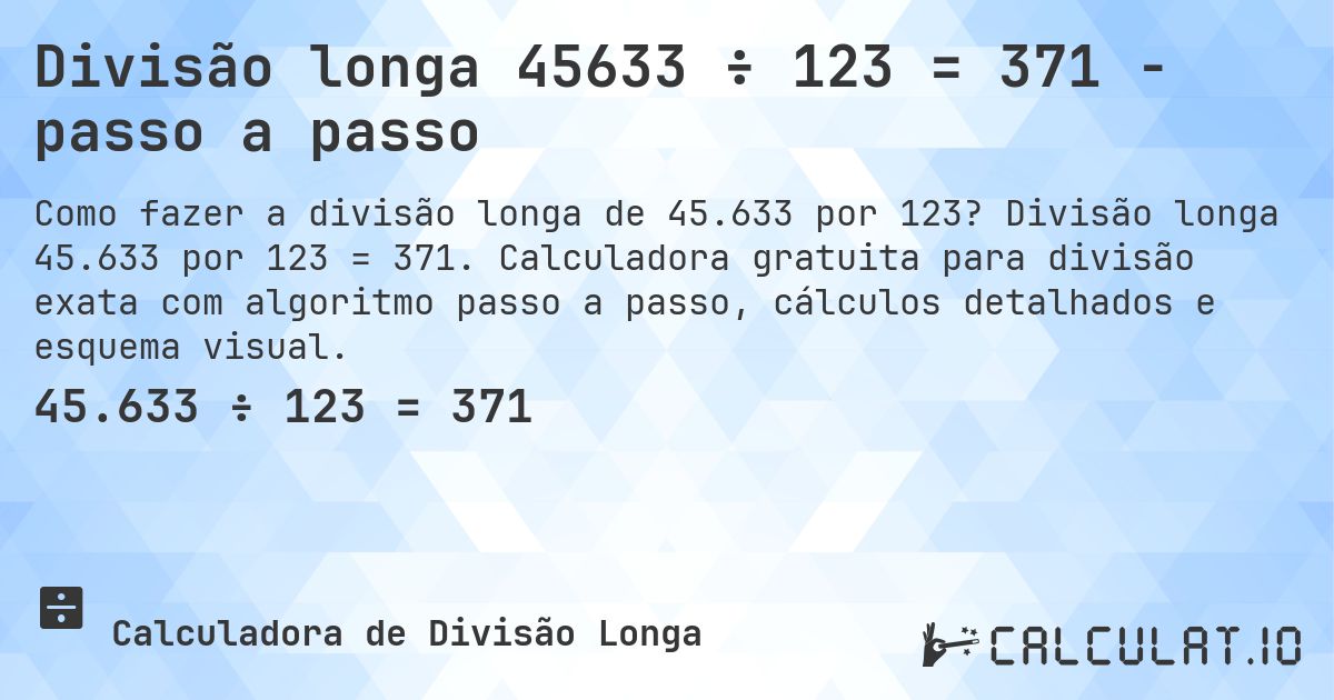 Divisão longa 45633 ÷ 123 = 371 - passo a passo. Divisão longa 45.633 por 123 = 371. Calculadora gratuita para divisão exata com algoritmo passo a passo, cálculos detalhados e esquema visual.