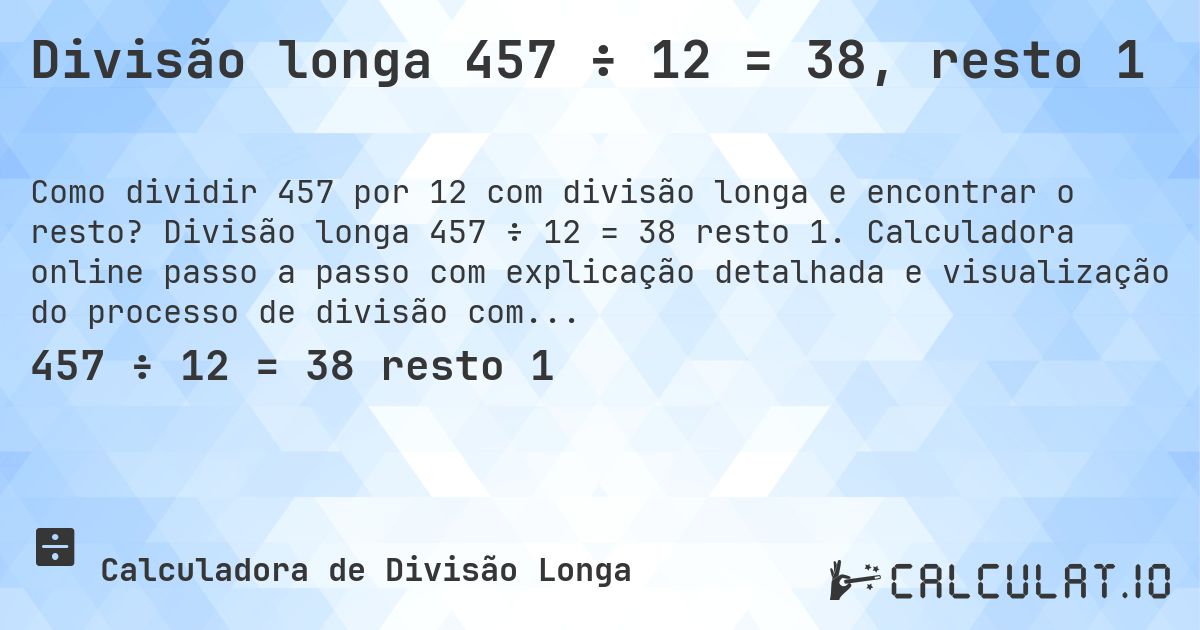 Divisão longa 457 ÷ 12 = 38, resto 1. Divisão longa 457 ÷ 12 = 38 resto 1. Calculadora online passo a passo com explicação detalhada e visualização do processo de divisão com resto.