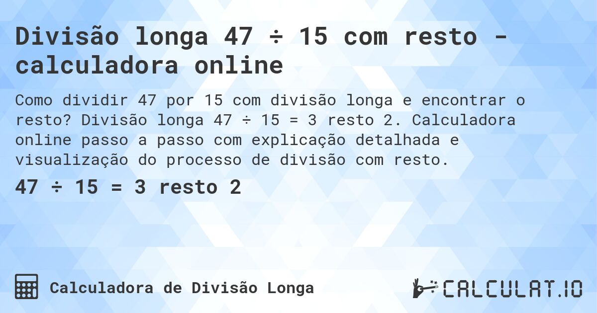 Divisão longa 47 ÷ 15 com resto - calculadora online. Divisão longa 47 ÷ 15 = 3 resto 2. Calculadora online passo a passo com explicação detalhada e visualização do processo de divisão com resto.