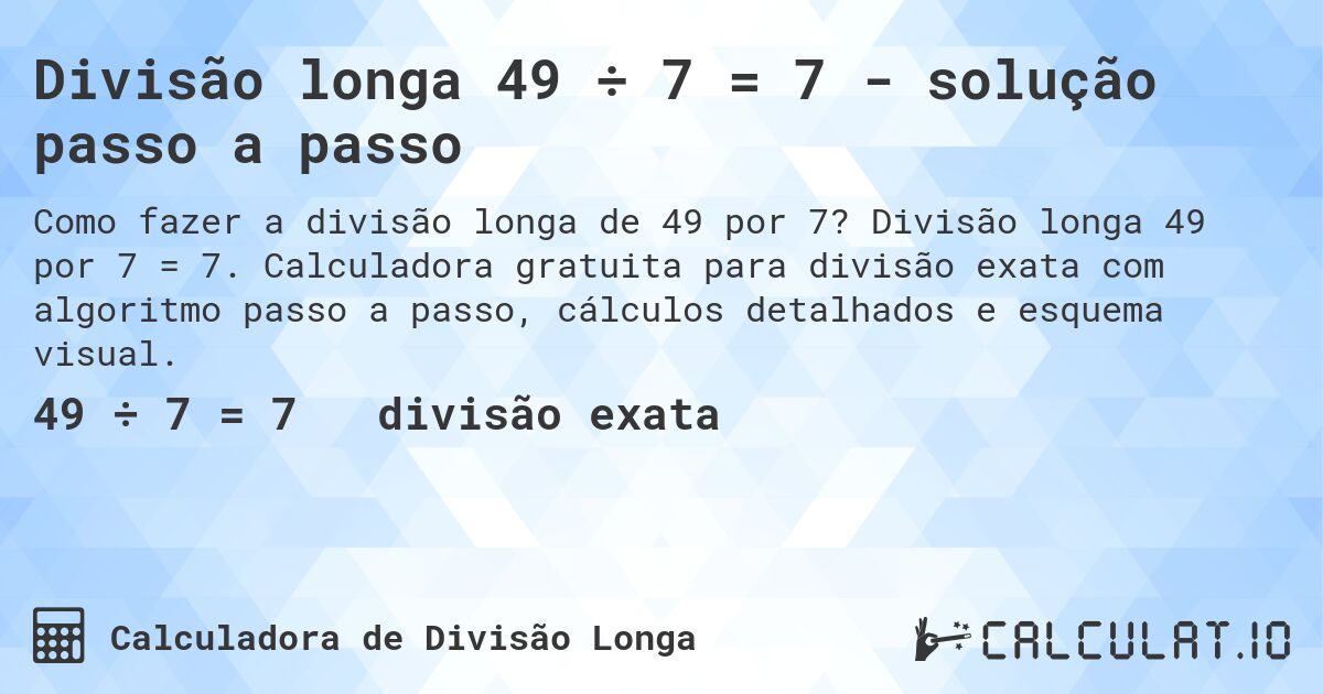 Divisão longa 49 ÷ 7 = 7 - solução passo a passo. Divisão longa 49 por 7 = 7. Calculadora gratuita para divisão exata com algoritmo passo a passo, cálculos detalhados e esquema visual.