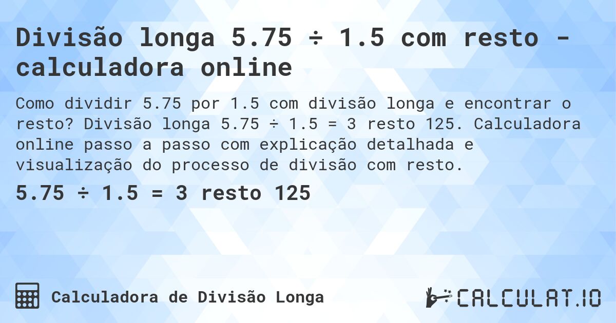Divisão longa 5.75 ÷ 1.5 com resto - calculadora online. Divisão longa 5.75 ÷ 1.5 = 3 resto 125. Calculadora online passo a passo com explicação detalhada e visualização do processo de divisão com resto.