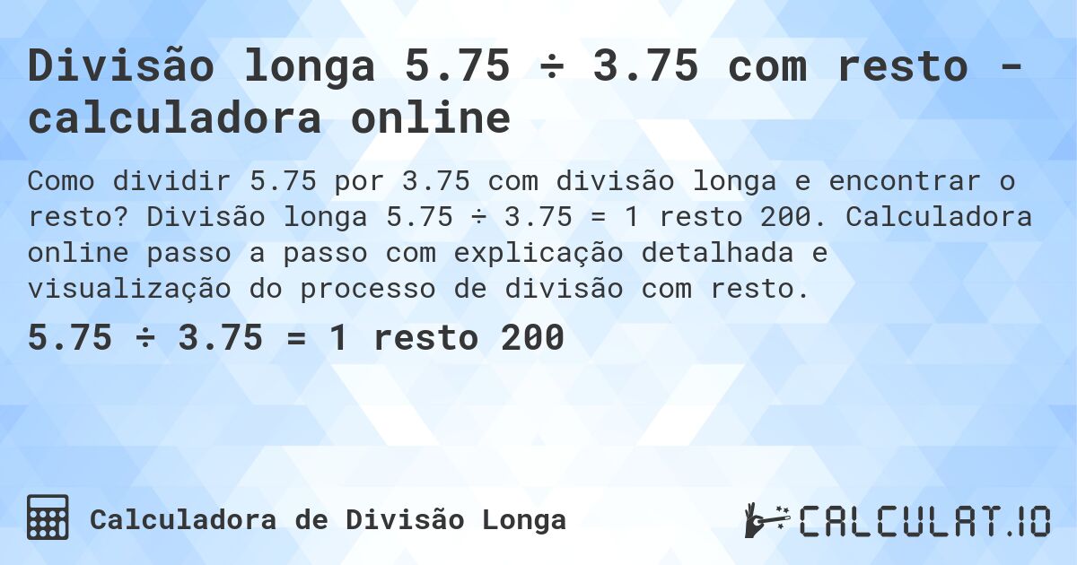 Divisão longa 5.75 ÷ 3.75 com resto - calculadora online. Divisão longa 5.75 ÷ 3.75 = 1 resto 200. Calculadora online passo a passo com explicação detalhada e visualização do processo de divisão com resto.
