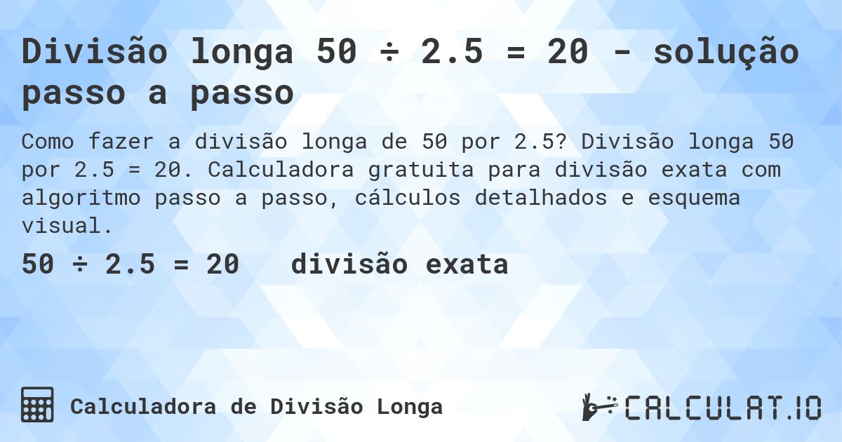 Divisão longa 50 ÷ 2.5 = 20 - solução passo a passo. Divisão longa 50 por 2.5 = 20. Calculadora gratuita para divisão exata com algoritmo passo a passo, cálculos detalhados e esquema visual.