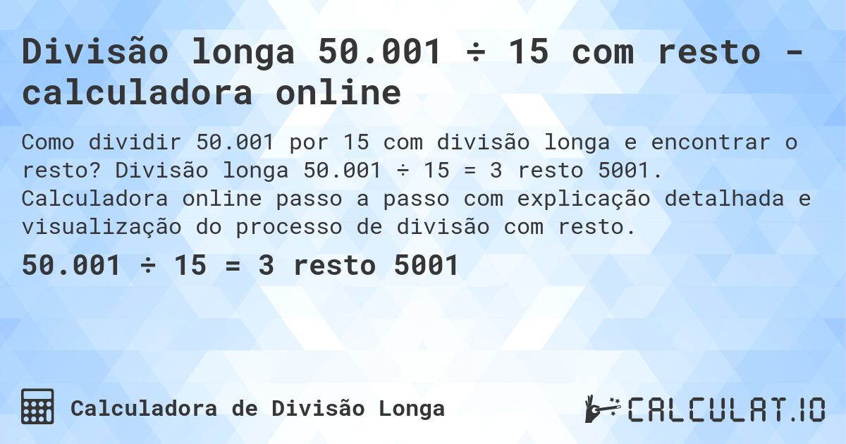 Divisão longa 50.001 ÷ 15 com resto - calculadora online. Divisão longa 50.001 ÷ 15 = 3 resto 5001. Calculadora online passo a passo com explicação detalhada e visualização do processo de divisão com resto.