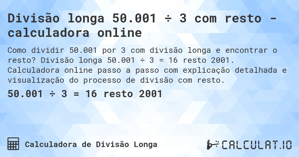 Divisão longa 50.001 ÷ 3 com resto - calculadora online. Divisão longa 50.001 ÷ 3 = 16 resto 2001. Calculadora online passo a passo com explicação detalhada e visualização do processo de divisão com resto.