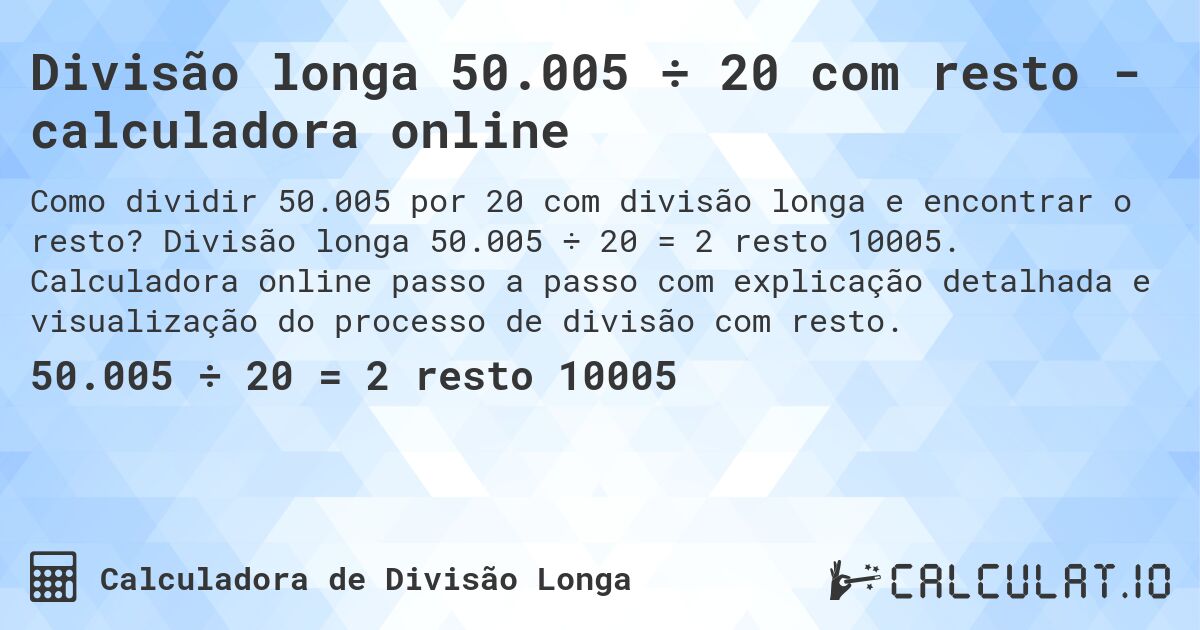Divisão longa 50.005 ÷ 20 com resto - calculadora online. Divisão longa 50.005 ÷ 20 = 2 resto 10005. Calculadora online passo a passo com explicação detalhada e visualização do processo de divisão com resto.