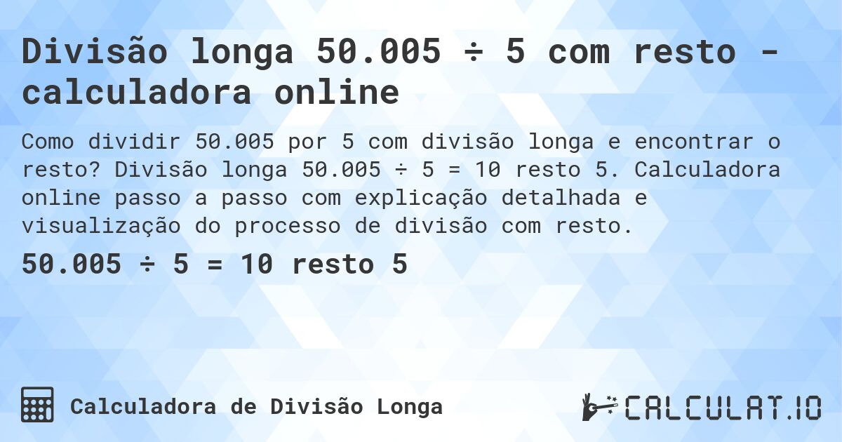 Divisão longa 50.005 ÷ 5 com resto - calculadora online. Divisão longa 50.005 ÷ 5 = 10 resto 5. Calculadora online passo a passo com explicação detalhada e visualização do processo de divisão com resto.