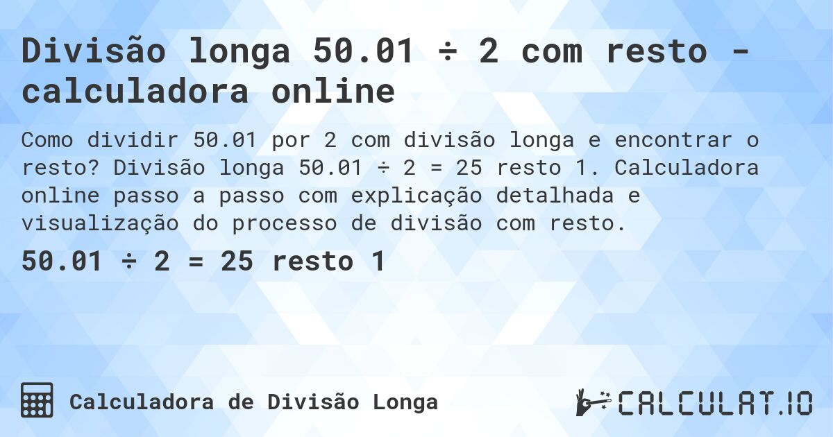 Divisão longa 50.01 ÷ 2 com resto - calculadora online. Divisão longa 50.01 ÷ 2 = 25 resto 1. Calculadora online passo a passo com explicação detalhada e visualização do processo de divisão com resto.