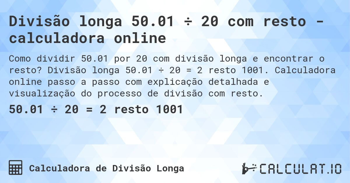 Divisão longa 50.01 ÷ 20 com resto - calculadora online. Divisão longa 50.01 ÷ 20 = 2 resto 1001. Calculadora online passo a passo com explicação detalhada e visualização do processo de divisão com resto.