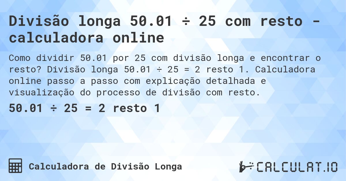 Divisão longa 50.01 ÷ 25 com resto - calculadora online. Divisão longa 50.01 ÷ 25 = 2 resto 1. Calculadora online passo a passo com explicação detalhada e visualização do processo de divisão com resto.