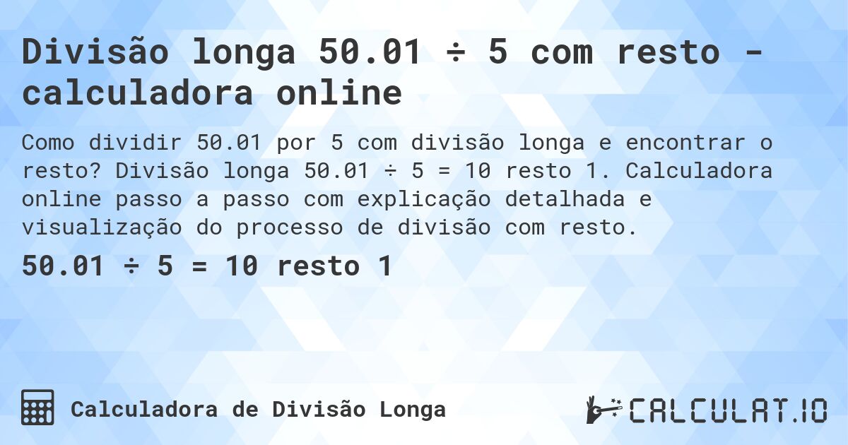 Divisão longa 50.01 ÷ 5 com resto - calculadora online. Divisão longa 50.01 ÷ 5 = 10 resto 1. Calculadora online passo a passo com explicação detalhada e visualização do processo de divisão com resto.
