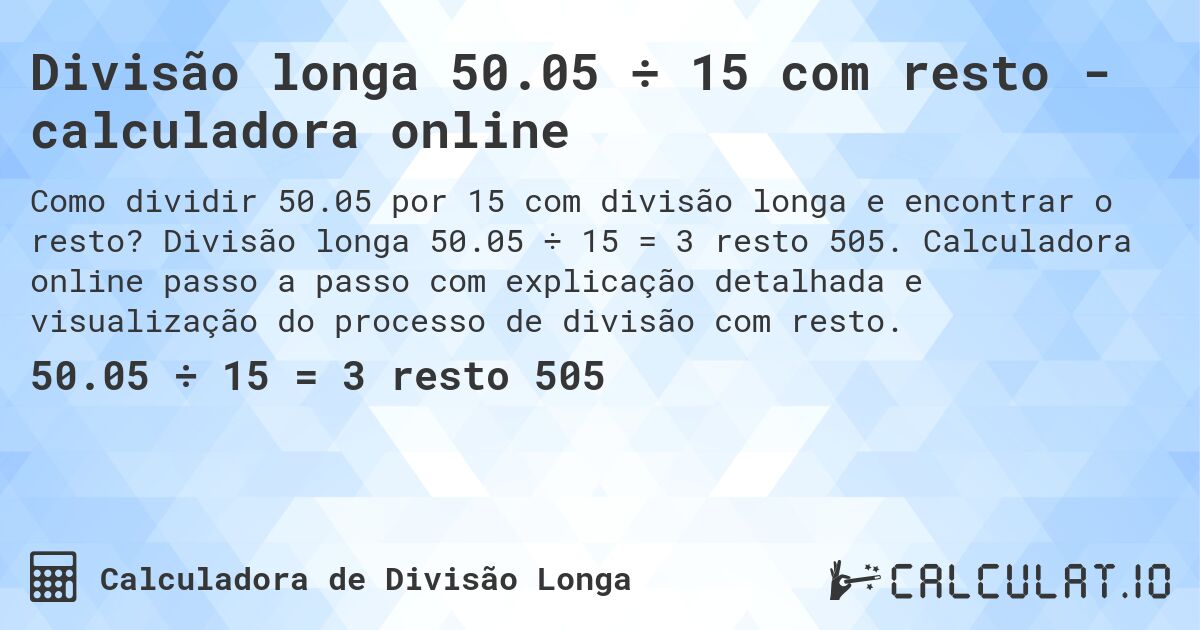 Divisão longa 50.05 ÷ 15 com resto - calculadora online. Divisão longa 50.05 ÷ 15 = 3 resto 505. Calculadora online passo a passo com explicação detalhada e visualização do processo de divisão com resto.