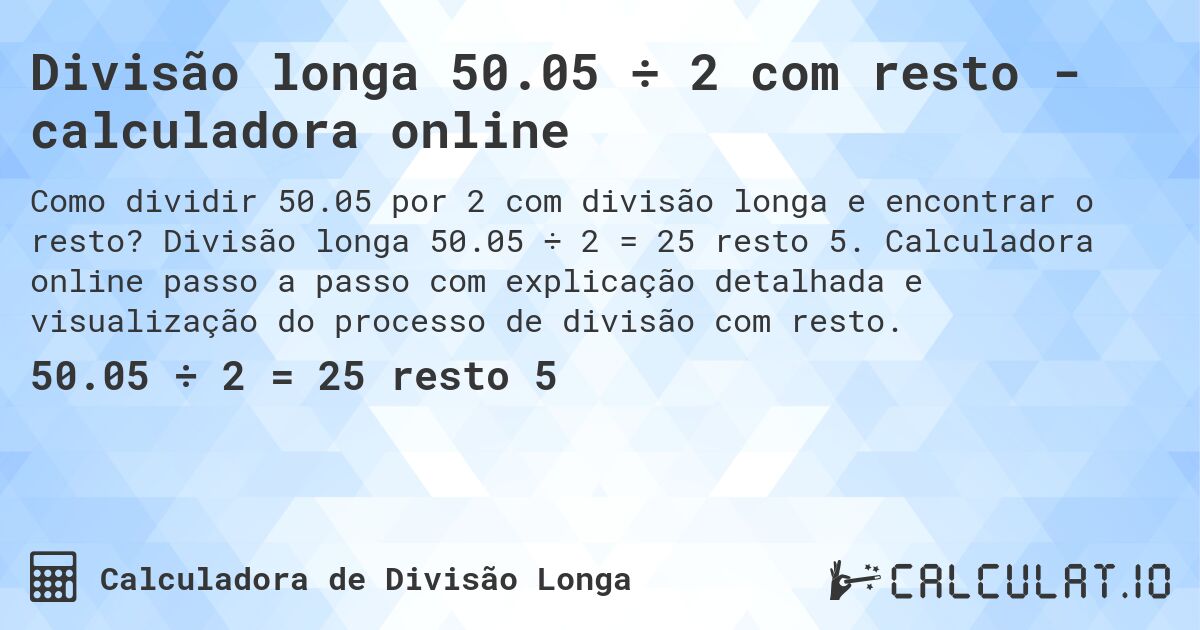 Divisão longa 50.05 ÷ 2 com resto - calculadora online. Divisão longa 50.05 ÷ 2 = 25 resto 5. Calculadora online passo a passo com explicação detalhada e visualização do processo de divisão com resto.