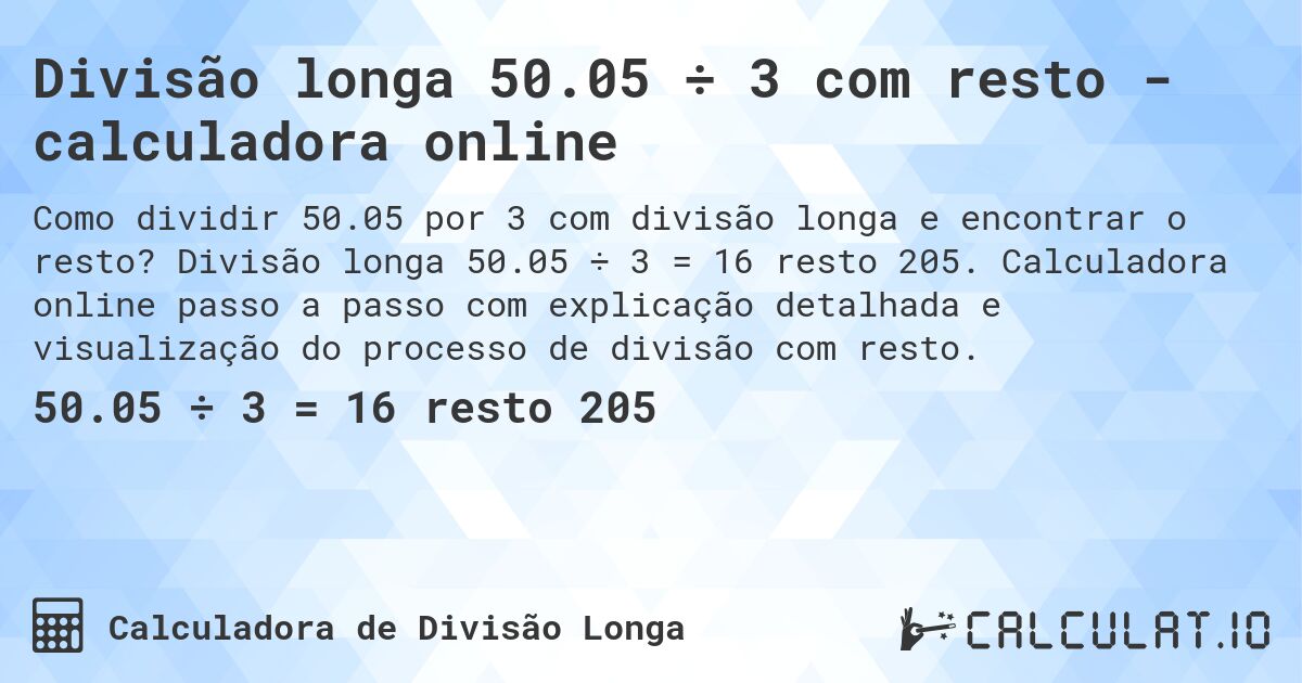 Divisão longa 50.05 ÷ 3 com resto - calculadora online. Divisão longa 50.05 ÷ 3 = 16 resto 205. Calculadora online passo a passo com explicação detalhada e visualização do processo de divisão com resto.