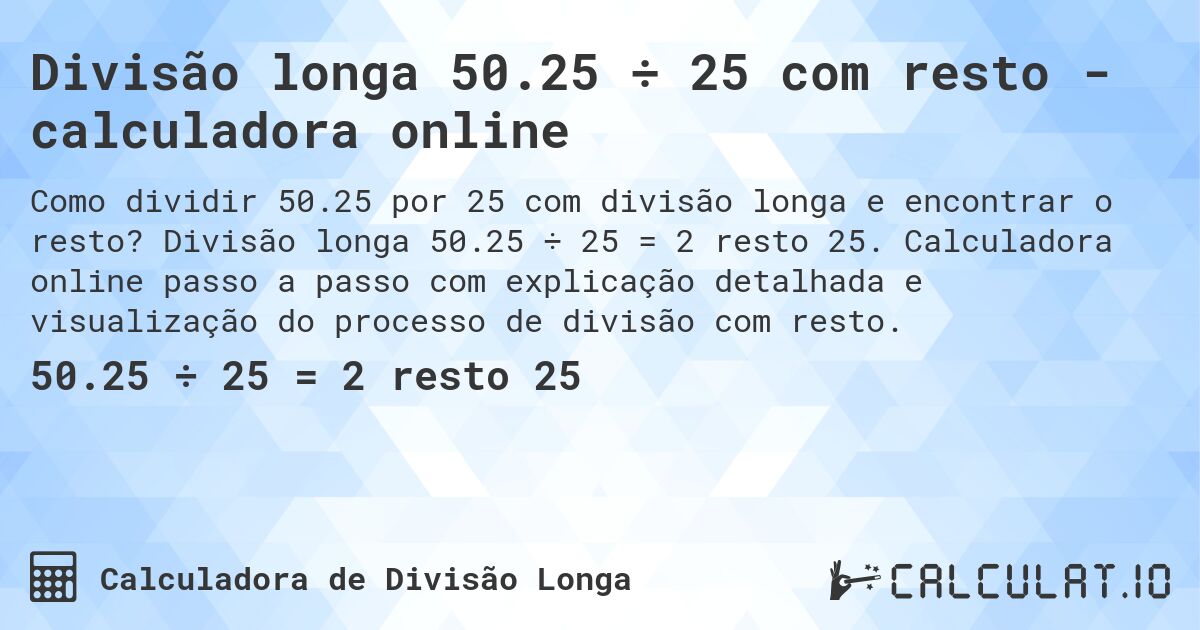 Divisão longa 50.25 ÷ 25 com resto - calculadora online. Divisão longa 50.25 ÷ 25 = 2 resto 25. Calculadora online passo a passo com explicação detalhada e visualização do processo de divisão com resto.