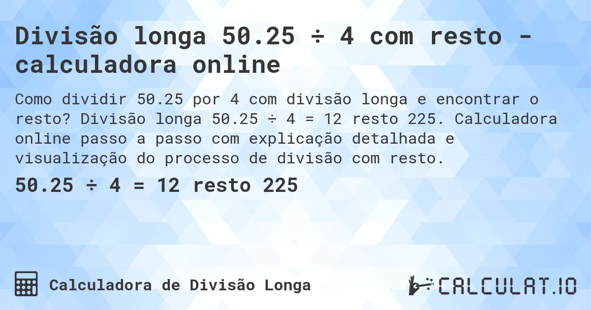 Divisão longa 50.25 ÷ 4 com resto - calculadora online. Divisão longa 50.25 ÷ 4 = 12 resto 225. Calculadora online passo a passo com explicação detalhada e visualização do processo de divisão com resto.