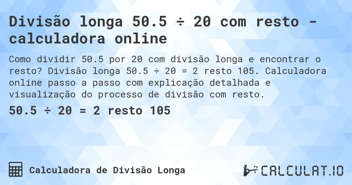 Divisão longa 50.5 ÷ 20 com resto - calculadora online. Divisão longa 50.5 ÷ 20 = 2 resto 105. Calculadora online passo a passo com explicação detalhada e visualização do processo de divisão com resto.