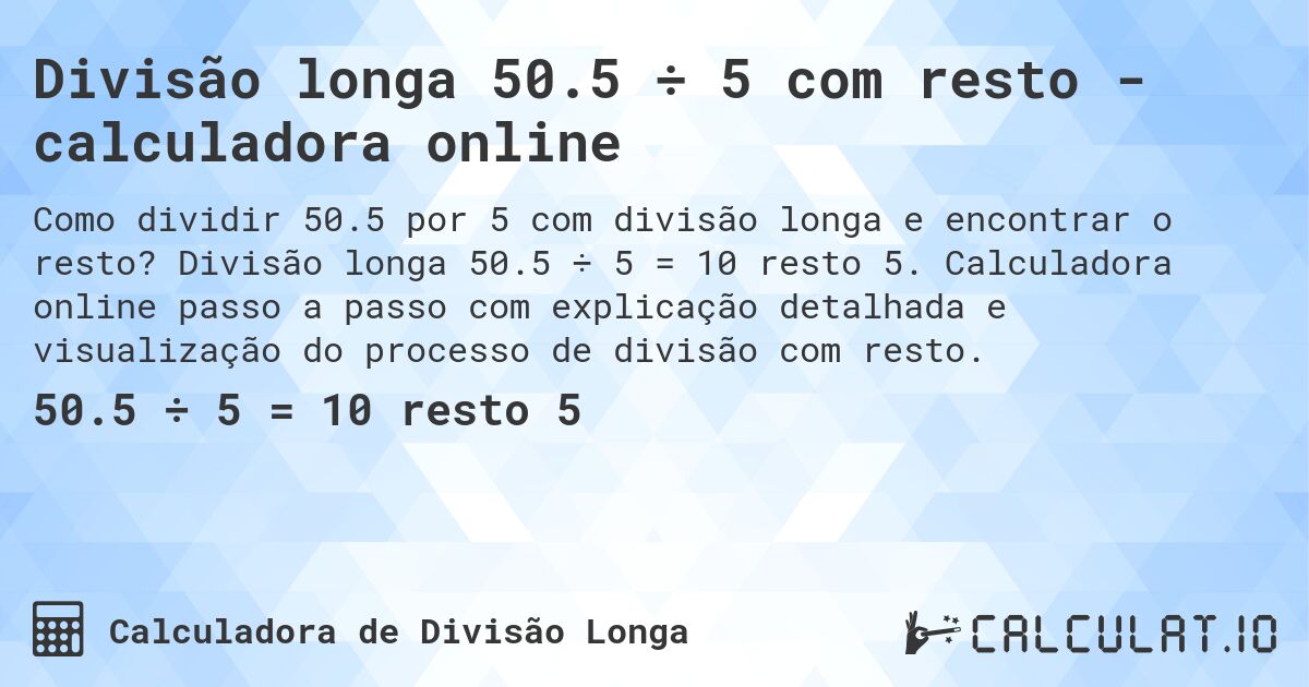 Divisão longa 50.5 ÷ 5 com resto - calculadora online. Divisão longa 50.5 ÷ 5 = 10 resto 5. Calculadora online passo a passo com explicação detalhada e visualização do processo de divisão com resto.