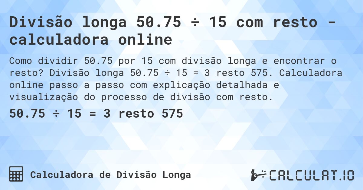Divisão longa 50.75 ÷ 15 com resto - calculadora online. Divisão longa 50.75 ÷ 15 = 3 resto 575. Calculadora online passo a passo com explicação detalhada e visualização do processo de divisão com resto.