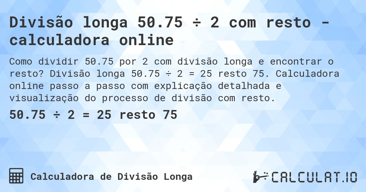 Divisão longa 50.75 ÷ 2 com resto - calculadora online. Divisão longa 50.75 ÷ 2 = 25 resto 75. Calculadora online passo a passo com explicação detalhada e visualização do processo de divisão com resto.