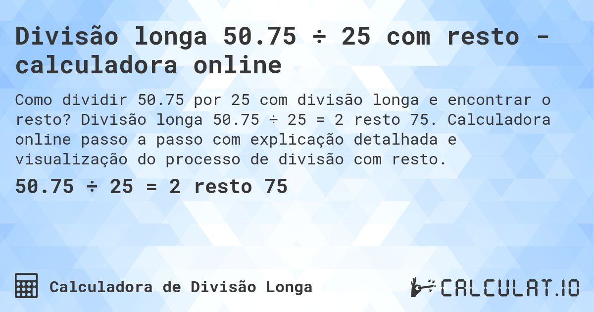 Divisão longa 50.75 ÷ 25 com resto - calculadora online. Divisão longa 50.75 ÷ 25 = 2 resto 75. Calculadora online passo a passo com explicação detalhada e visualização do processo de divisão com resto.