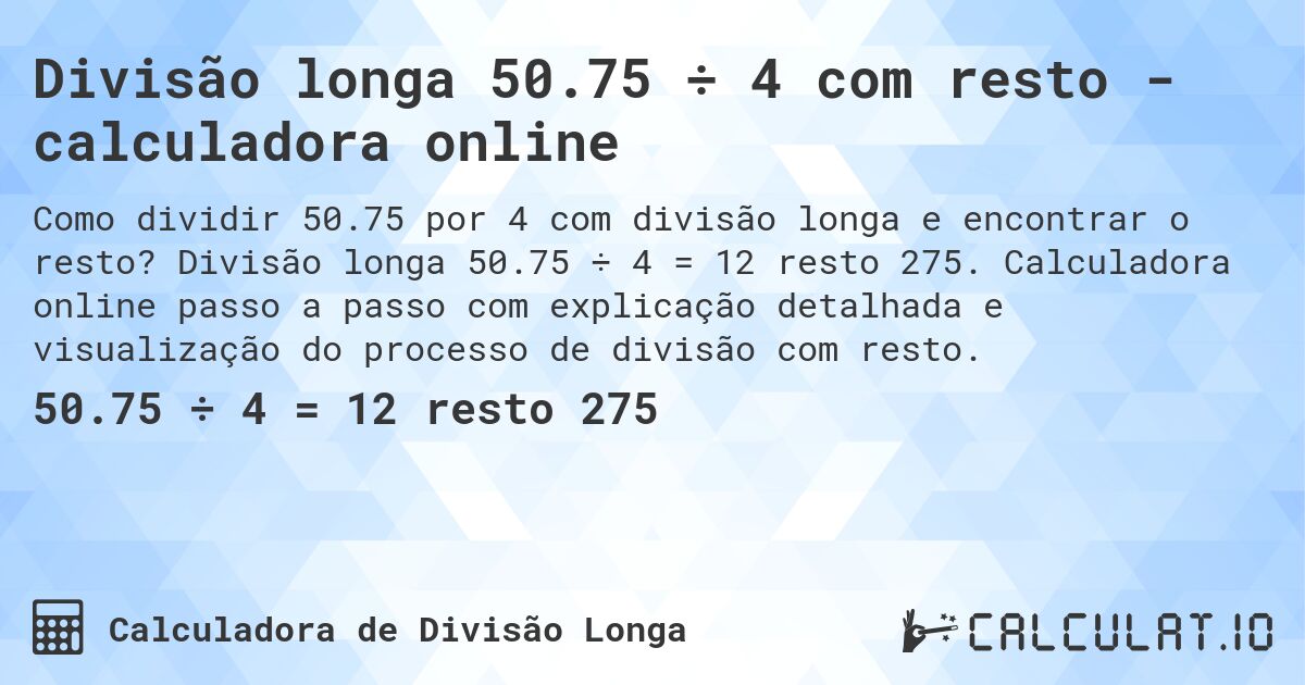 Divisão longa 50.75 ÷ 4 com resto - calculadora online. Divisão longa 50.75 ÷ 4 = 12 resto 275. Calculadora online passo a passo com explicação detalhada e visualização do processo de divisão com resto.