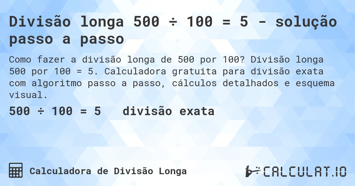 Divisão longa 500 ÷ 100 = 5 - solução passo a passo. Divisão longa 500 por 100 = 5. Calculadora gratuita para divisão exata com algoritmo passo a passo, cálculos detalhados e esquema visual.