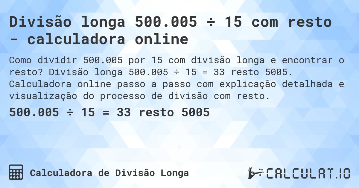 Divisão longa 500.005 ÷ 15 com resto - calculadora online. Divisão longa 500.005 ÷ 15 = 33 resto 5005. Calculadora online passo a passo com explicação detalhada e visualização do processo de divisão com resto.