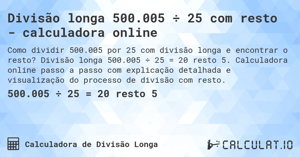 Divisão longa 500.005 ÷ 25 com resto - calculadora online. Divisão longa 500.005 ÷ 25 = 20 resto 5. Calculadora online passo a passo com explicação detalhada e visualização do processo de divisão com resto.
