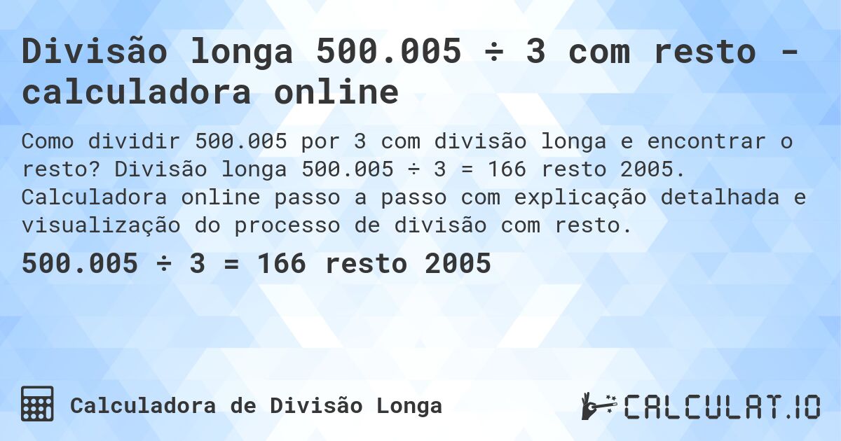 Divisão longa 500.005 ÷ 3 com resto - calculadora online. Divisão longa 500.005 ÷ 3 = 166 resto 2005. Calculadora online passo a passo com explicação detalhada e visualização do processo de divisão com resto.