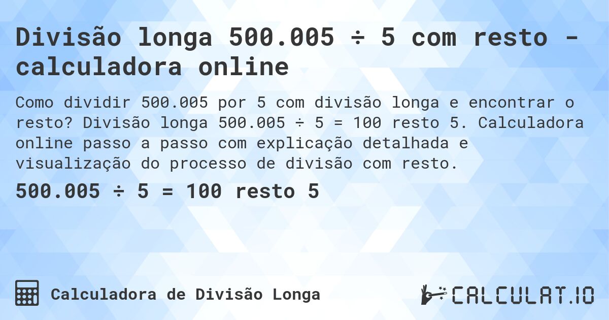 Divisão longa 500.005 ÷ 5 com resto - calculadora online. Divisão longa 500.005 ÷ 5 = 100 resto 5. Calculadora online passo a passo com explicação detalhada e visualização do processo de divisão com resto.
