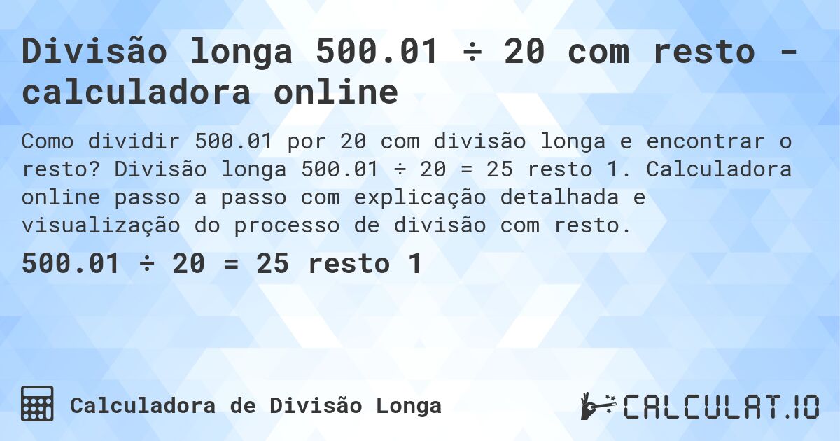 Divisão longa 500.01 ÷ 20 com resto - calculadora online. Divisão longa 500.01 ÷ 20 = 25 resto 1. Calculadora online passo a passo com explicação detalhada e visualização do processo de divisão com resto.