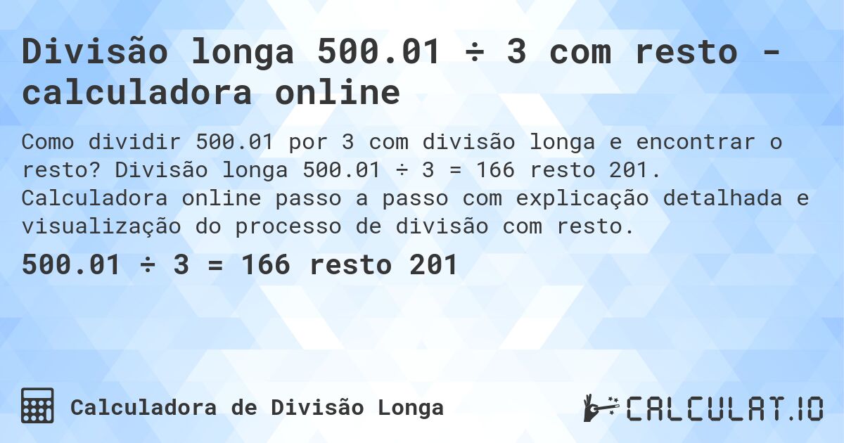 Divisão longa 500.01 ÷ 3 com resto - calculadora online. Divisão longa 500.01 ÷ 3 = 166 resto 201. Calculadora online passo a passo com explicação detalhada e visualização do processo de divisão com resto.